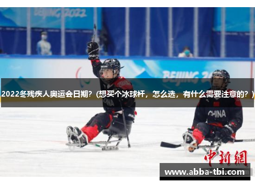 2022冬残疾人奥运会日期？(想买个冰球杆，怎么选，有什么需要注意的？)