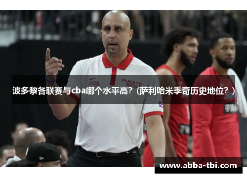 波多黎各联赛与cba哪个水平高？(萨利哈米季奇历史地位？)
