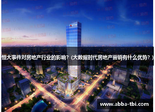 恒大事件对房地产行业的影响？(大数据时代房地产营销有什么优势？)