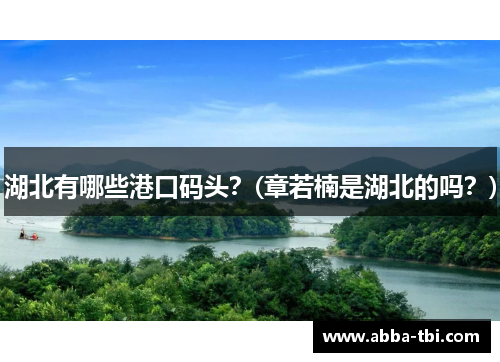 湖北有哪些港口码头？(章若楠是湖北的吗？)
