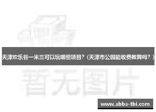 天津欢乐谷一米三可以玩哪些项目？(天津市公园能收费教舞吗？)