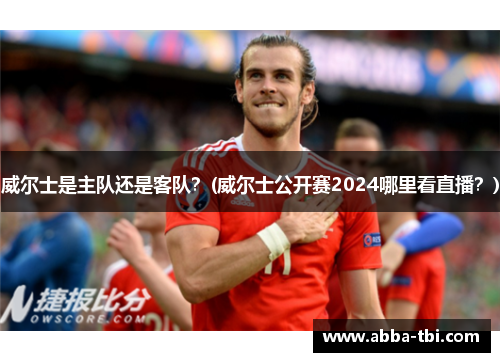 威尔士是主队还是客队？(威尔士公开赛2024哪里看直播？)