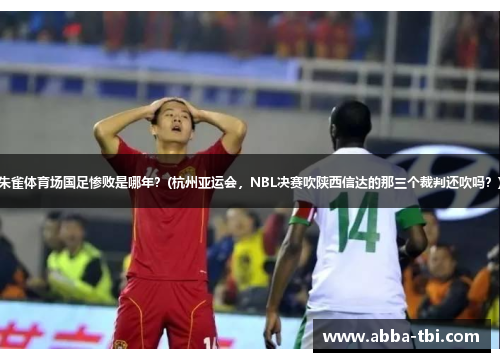 朱雀体育场国足惨败是哪年？(杭州亚运会，NBL决赛吹陕西信达的那三个裁判还吹吗？)